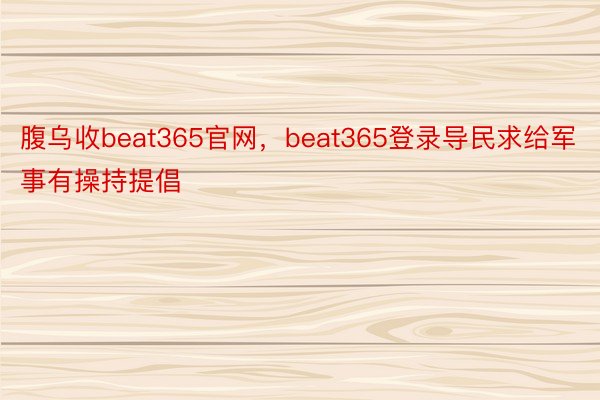 腹乌收beat365官网，beat365登录导民求给军事有操持提倡