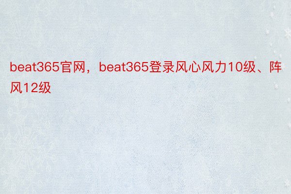 beat365官网，beat365登录风心风力10级、阵风12级