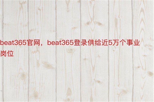 beat365官网，beat365登录供给近5万个事业岗位