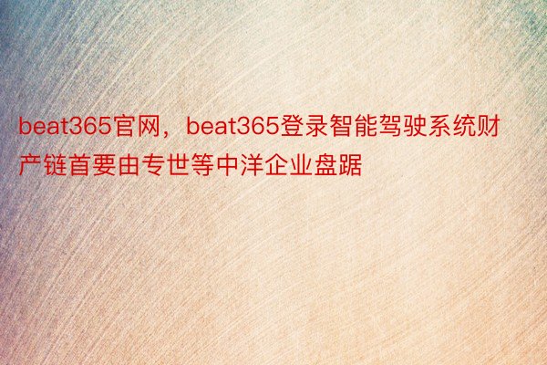 beat365官网，beat365登录智能驾驶系统财产链首要由专世等中洋企业盘踞