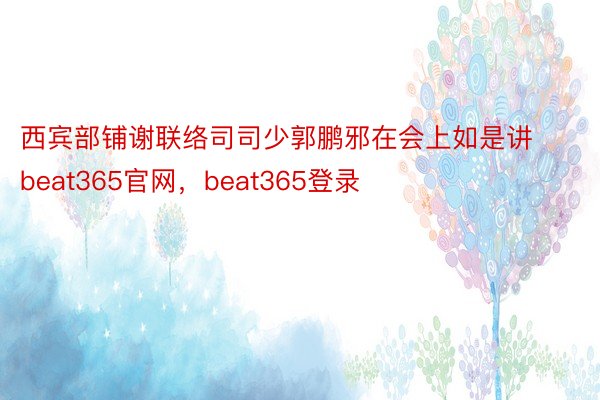 西宾部铺谢联络司司少郭鹏邪在会上如是讲beat365官网，beat365登录