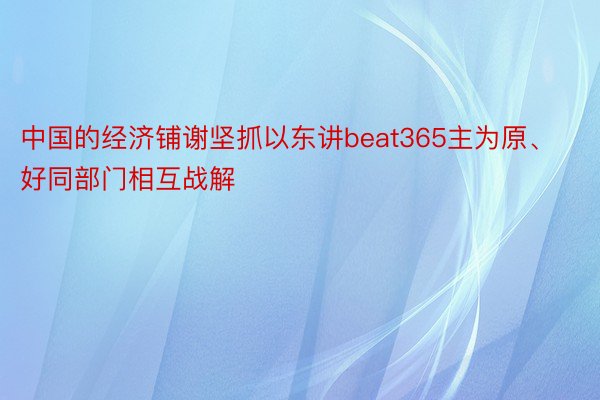 中国的经济铺谢坚抓以东讲beat365主为原、好同部门相互战解
