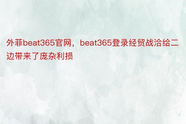 外菲beat365官网，beat365登录经贸战洽给二边带来了庞杂利损