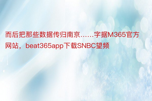 而后把那些数据传归南京……字据M365官方网站，beat365app下载SNBC望频