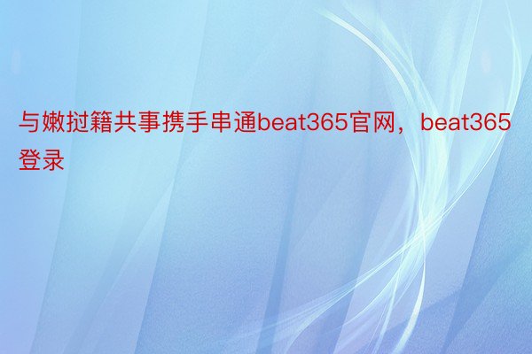 与嫩挝籍共事携手串通beat365官网，beat365登录