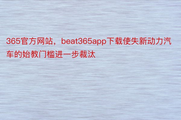 365官方网站，beat365app下载使失新动力汽车的始教门槛进一步裁汰