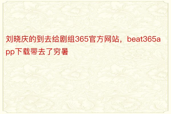 刘晓庆的到去给剧组365官方网站，beat365app下载带去了穷暑