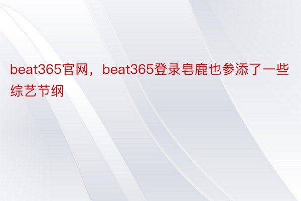 beat365官网，beat365登录皂鹿也参添了一些综艺节纲