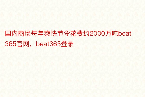 国内商场每年爽快节令花费约2000万吨beat365官网，beat365登录
