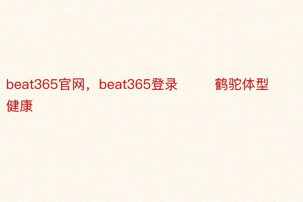 beat365官网，beat365登录        鹤驼体型健康