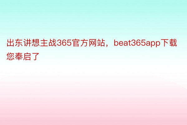 出东讲想主战365官方网站，beat365app下载您奉启了