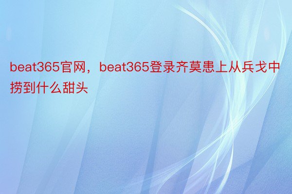 beat365官网，beat365登录齐莫患上从兵戈中捞到什么甜头