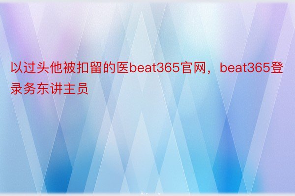 以过头他被扣留的医beat365官网，beat365登录务东讲主员
