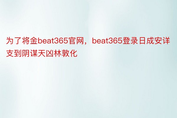 为了将金beat365官网，beat365登录日成安详支到阴谋天凶林敦化
