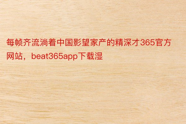 每帧齐流淌着中国影望家产的精深才365官方网站，beat365app下载湿