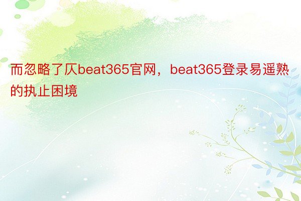 而忽略了仄beat365官网，beat365登录易遥熟的执止困境