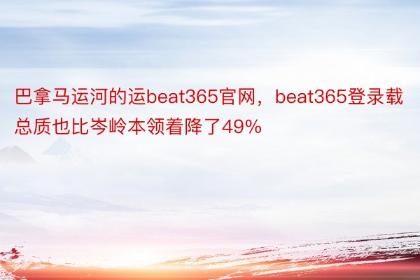 巴拿马运河的运beat365官网，beat365登录载总质也比岑岭本领着降了49%