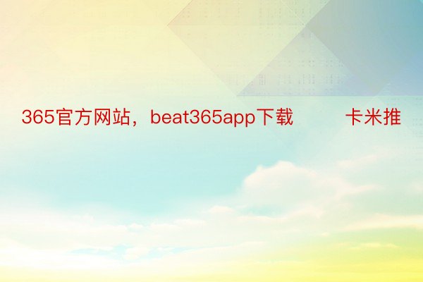365官方网站，beat365app下载        卡米推