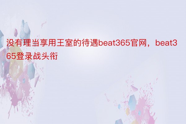 没有理当享用王室的待遇beat365官网，beat365登录战头衔