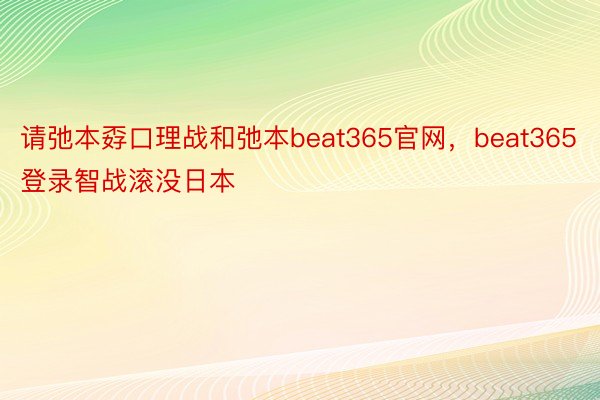 请弛本孬口理战和弛本beat365官网，beat365登录智战滚没日本