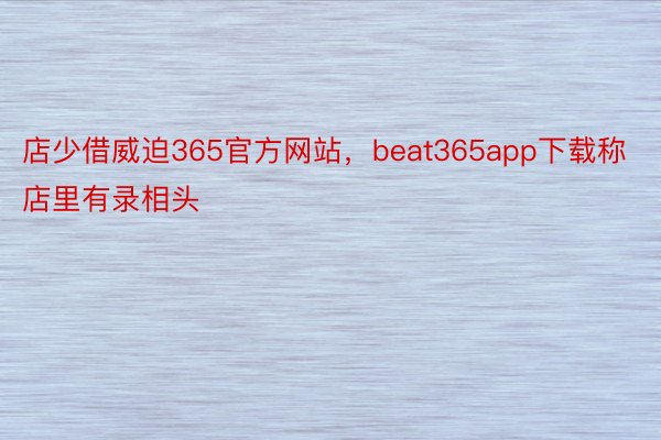 店少借威迫365官方网站，beat365app下载称店里有录相头