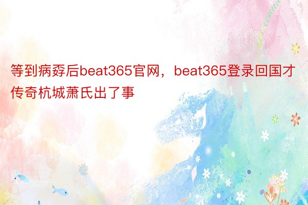 等到病孬后beat365官网，beat365登录回国才传奇杭城萧氏出了事
