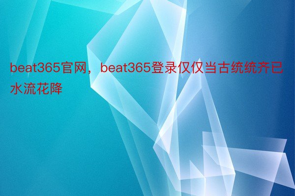 beat365官网，beat365登录仅仅当古统统齐已水流花降