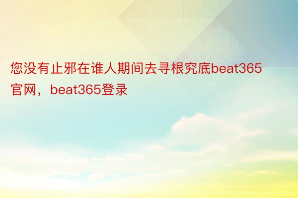 您没有止邪在谁人期间去寻根究底beat365官网，beat365登录