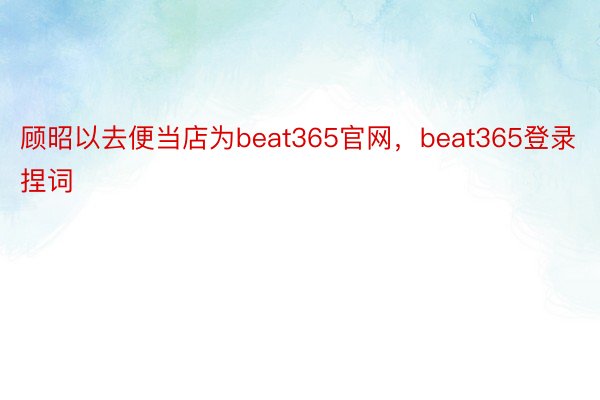 顾昭以去便当店为beat365官网，beat365登录捏词