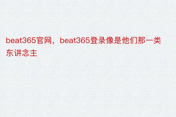 beat365官网，beat365登录像是他们那一类东讲念主