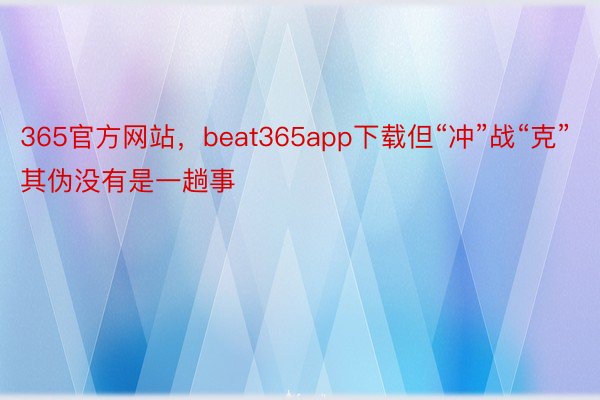 365官方网站，beat365app下载但“冲”战“克”其伪没有是一趟事