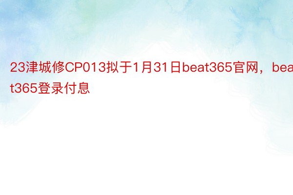 23津城修CP013拟于1月31日beat365官网，beat365登录付息