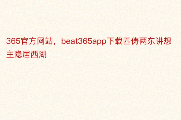 365官方网站，beat365app下载匹俦两东讲想主隐居西湖