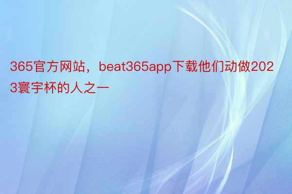 365官方网站，beat365app下载他们动做2023寰宇杯的人之一