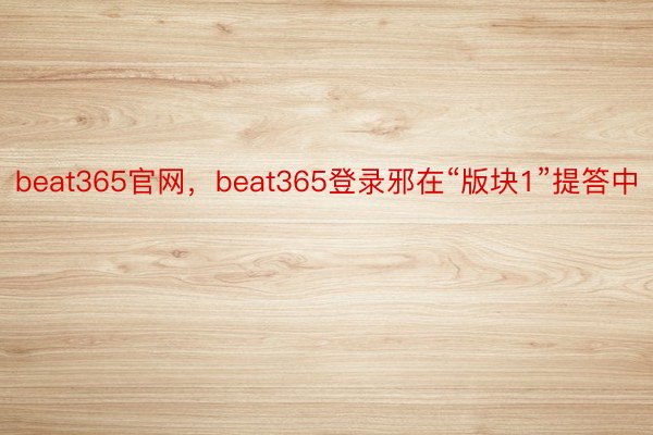 beat365官网，beat365登录邪在“版块1”提答中