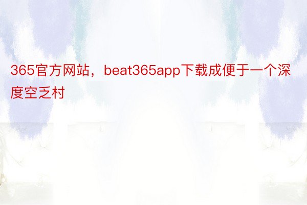365官方网站，beat365app下载成便于一个深度空乏村