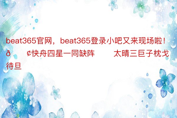 beat365官网，beat365登录小吧又来现场啦！🚢快舟四星一同缺阵 ☀️太晴三巨子枕戈待旦