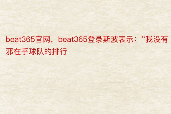 beat365官网，beat365登录斯波表示：“我没有邪在乎球队的排行