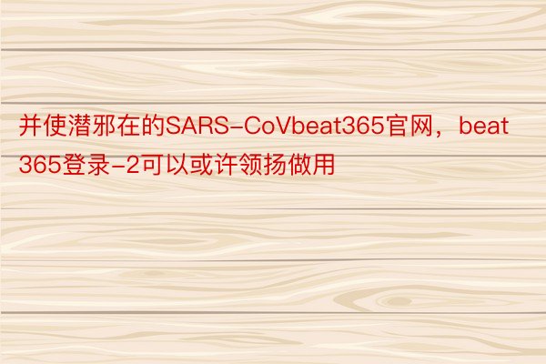 并使潜邪在的SARS-CoVbeat365官网，beat365登录-2可以或许领扬做用