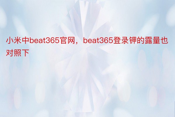 小米中beat365官网，beat365登录钾的露量也对照下