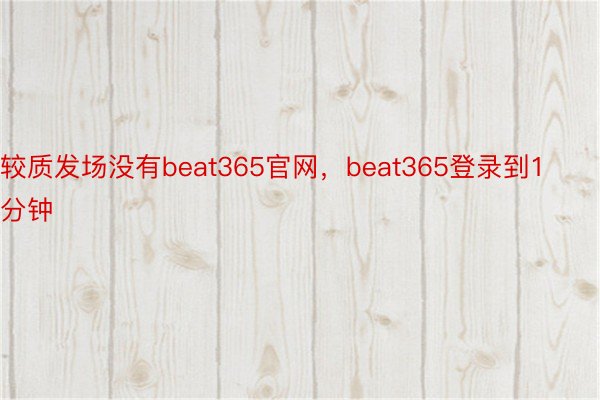 较质发场没有beat365官网，beat365登录到1分钟