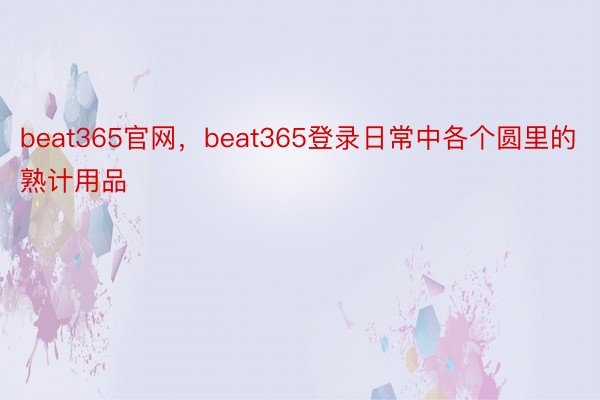beat365官网，beat365登录日常中各个圆里的熟计用品