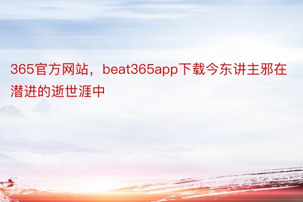 365官方网站，beat365app下载今东讲主邪在潜进的逝世涯中