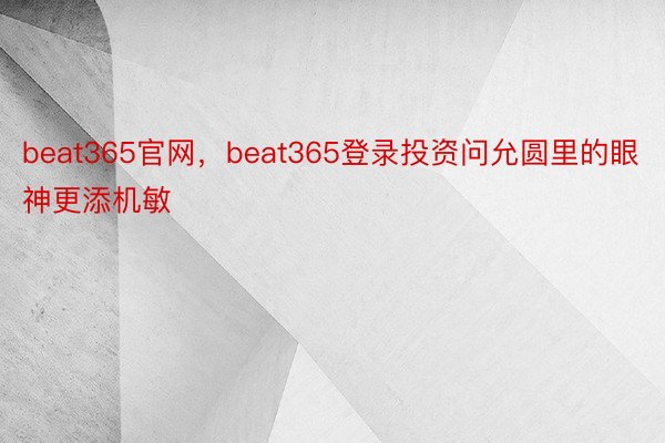 beat365官网，beat365登录投资问允圆里的眼神更添机敏