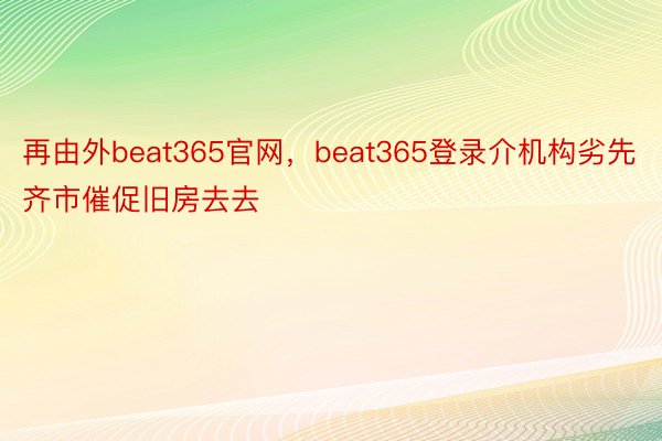 再由外beat365官网，beat365登录介机构劣先齐市催促旧房去去