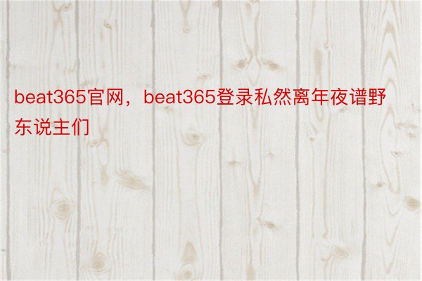 beat365官网，beat365登录私然离年夜谱野东说主们 ​​​