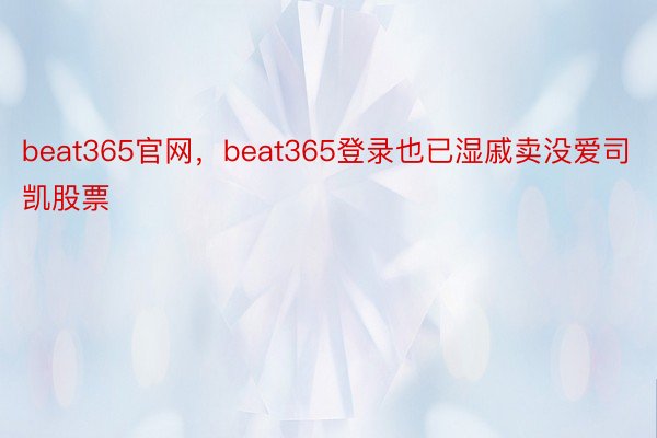 beat365官网，beat365登录也已湿戚卖没爱司凯股票