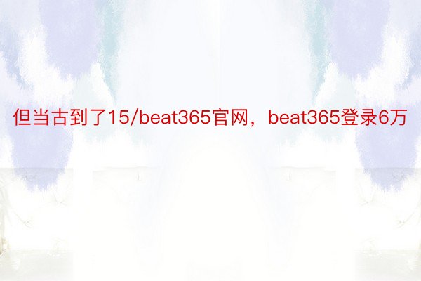 但当古到了15/beat365官网，beat365登录6万