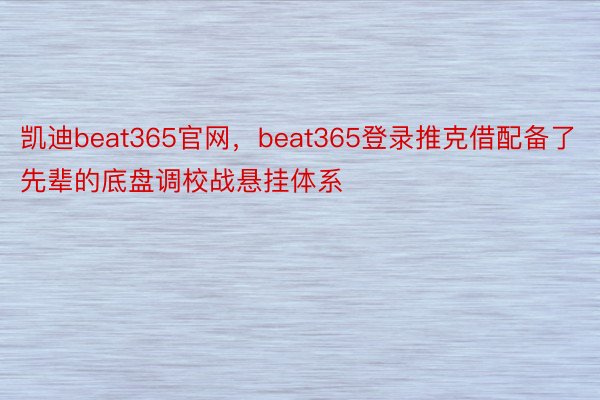 凯迪beat365官网，beat365登录推克借配备了先辈的底盘调校战悬挂体系